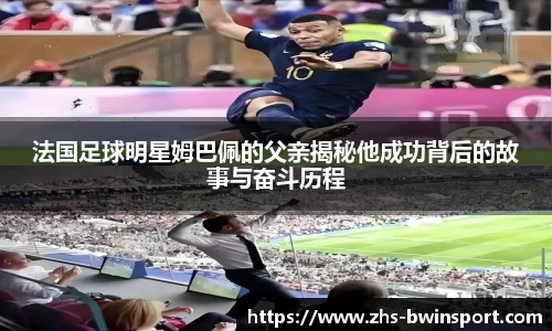 法国足球明星姆巴佩的父亲揭秘他成功背后的故事与奋斗历程