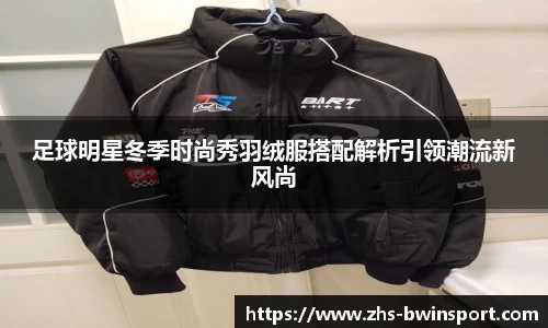 足球明星冬季时尚秀羽绒服搭配解析引领潮流新风尚