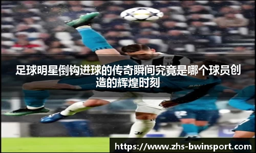 足球明星倒钩进球的传奇瞬间究竟是哪个球员创造的辉煌时刻