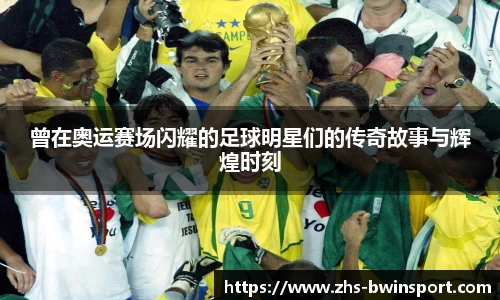 曾在奥运赛场闪耀的足球明星们的传奇故事与辉煌时刻